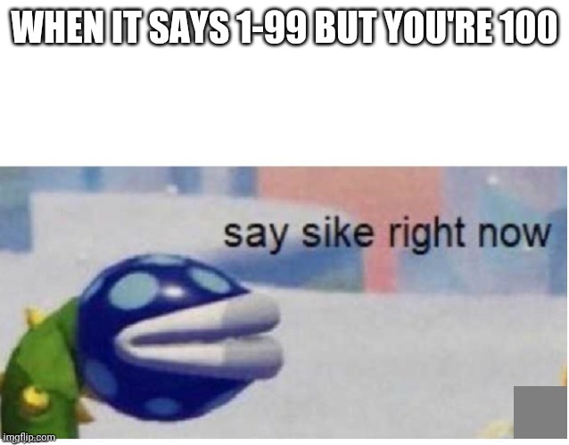 say sike right now | WHEN IT SAYS 1-99 BUT YOU'RE 100 | image tagged in say sike right now | made w/ Imgflip meme maker