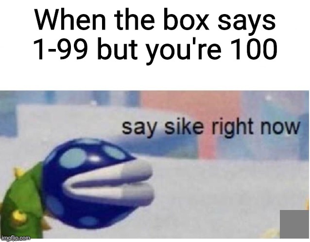 say sike right now | When the box says 1-99 but you're 100 | image tagged in say sike right now | made w/ Imgflip meme maker