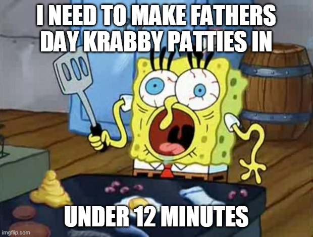 This always happens on fathers day | I NEED TO MAKE FATHERS DAY KRABBY PATTIES IN; UNDER 12 MINUTES | image tagged in crazy spongebob | made w/ Imgflip meme maker
