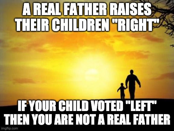 Happy Fathers Day, maybe. | A REAL FATHER RAISES THEIR CHILDREN "RIGHT"; IF YOUR CHILD VOTED "LEFT" THEN YOU ARE NOT A REAL FATHER | image tagged in father's day | made w/ Imgflip meme maker