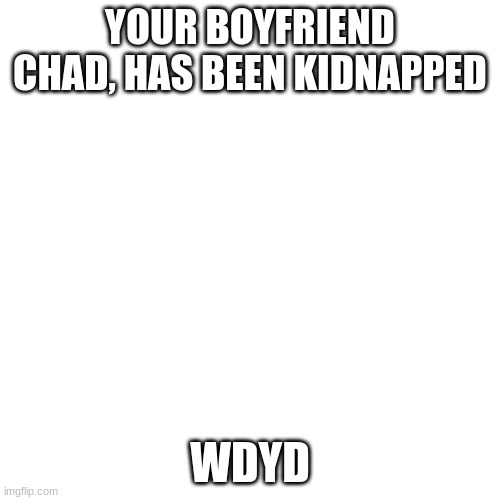 Blank Transparent Square Meme | YOUR BOYFRIEND CHAD, HAS BEEN KIDNAPPED; WDYD | image tagged in memes,blank transparent square | made w/ Imgflip meme maker