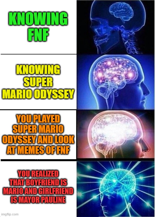 FNF and super Mario odyssey realization. | KNOWING FNF; KNOWING SUPER MARIO ODYSSEY; YOU PLAYED SUPER MARIO ODYSSEY AND LOOK AT MEMES OF FNF; YOU REALIZED THAT BOYFRIEND IS MARIO AND GIRLFRIEND IS MAYOR PAULINE | image tagged in memes,expanding brain | made w/ Imgflip meme maker