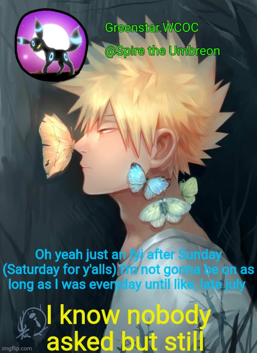 Spire Bakugou announcement temp | Oh yeah just an fyi after Sunday (Saturday for y'alls) I'm not gonna be on as long as I was everyday until like, late july; I know nobody asked but still | image tagged in spire bakugou announcement temp | made w/ Imgflip meme maker