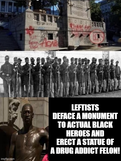 Leftists deface a monument to actual black heroes and erect a statue of a drug addict felon! | LEFTISTS DEFACE A MONUMENT TO ACTUAL BLACK HEROES AND ERECT A STATUE OF A DRUG ADDICT FELON! | image tagged in stupid liberals,liberal logic,morons,idiots | made w/ Imgflip meme maker