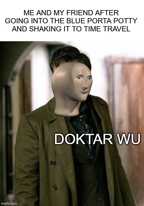 doctor who is confused | ME AND MY FRIEND AFTER GOING INTO THE BLUE PORTA POTTY AND SHAKING IT TO TIME TRAVEL; DOKTAR WU | image tagged in doctor who is confused,doctor who,meme man | made w/ Imgflip meme maker