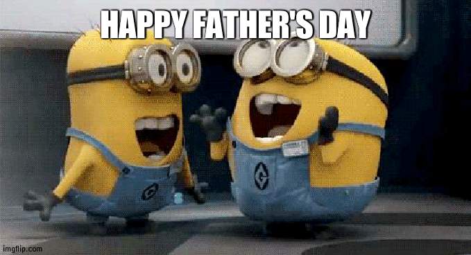 June 20th 2021 | HAPPY FATHER'S DAY | image tagged in memes,excited minions | made w/ Imgflip meme maker