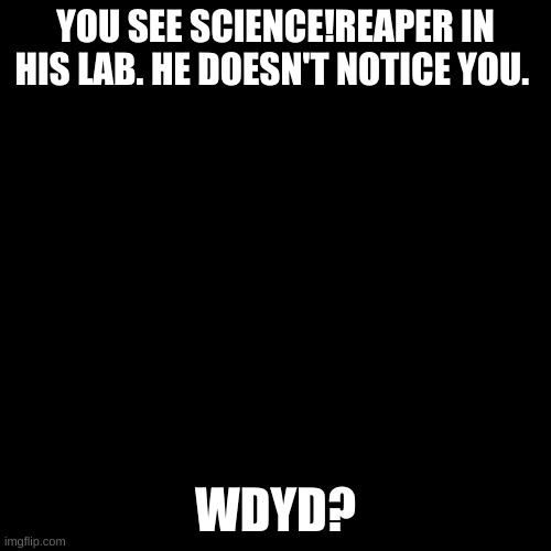 Blank black  template | YOU SEE SCIENCE!REAPER IN HIS LAB. HE DOESN'T NOTICE YOU. WDYD? | image tagged in blank black template | made w/ Imgflip meme maker