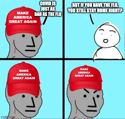 NPC Meme | COVID IS JUST AS BAD AS THE FLU; BUT IF YOU HAVE THE FLU, YOU STILL STAY HOME RIGHT? MAKE AMERICA GREAT AGAIN; MAKE AMERICA GREAT AGAIN; MAKE AMERICA GREAT AGAIN | image tagged in npc meme | made w/ Imgflip meme maker