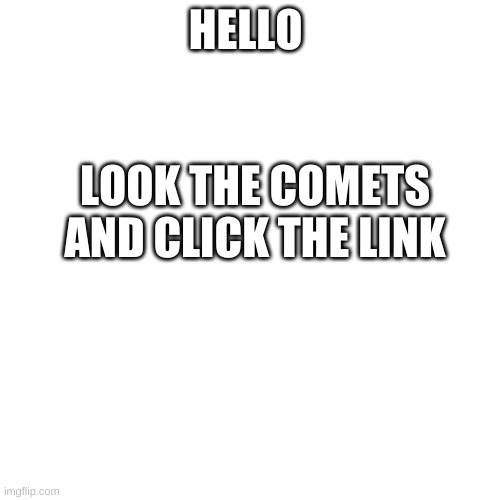 look at comments | HELLO; LOOK THE COMETS AND CLICK THE LINK | image tagged in memes,blank transparent square,comments | made w/ Imgflip meme maker