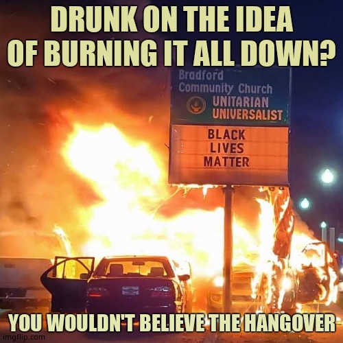Unlike trespassers still in solitary confinement, BLM criminals that BURNED LOOTED AND MURDERED are still on the streets today. | DRUNK ON THE IDEA OF BURNING IT ALL DOWN? YOU WOULDN'T BELIEVE THE HANGOVER | image tagged in black lives matter,criminals,murder,arson | made w/ Imgflip meme maker