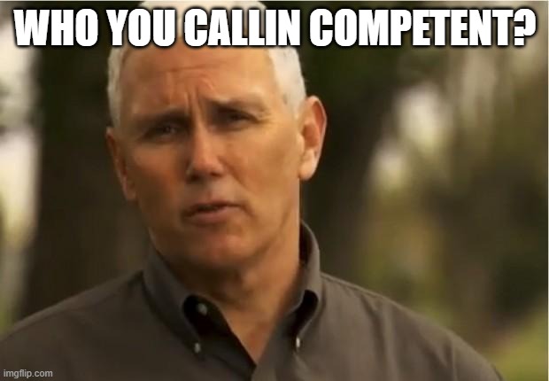 Mike Pence | WHO YOU CALLIN COMPETENT? | image tagged in mike pence | made w/ Imgflip meme maker