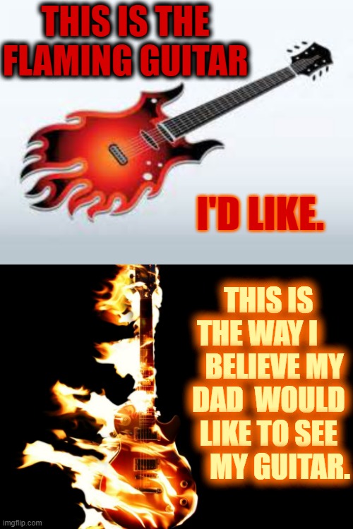 THIS IS THE FLAMING GUITAR I'D LIKE. THIS IS THE WAY I    

  BELIEVE MY DAD  WOULD LIKE TO SEE     MY GUITAR. | made w/ Imgflip meme maker