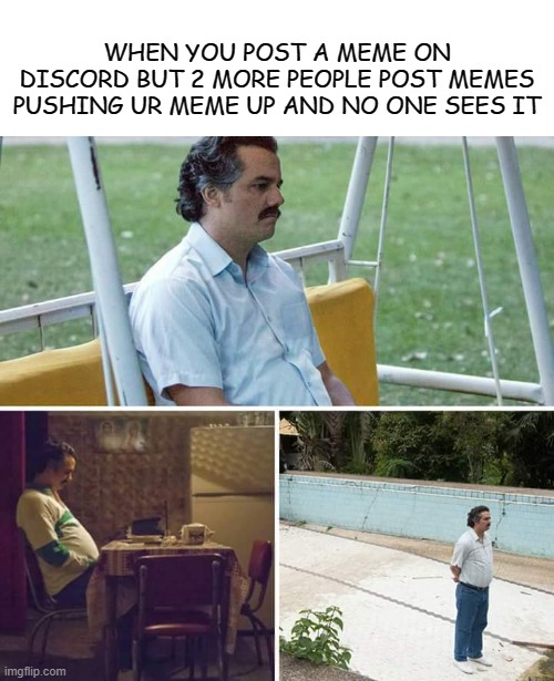 happens to me all the time | WHEN YOU POST A MEME ON DISCORD BUT 2 MORE PEOPLE POST MEMES PUSHING UR MEME UP AND NO ONE SEES IT | image tagged in memes,sad pablo escobar | made w/ Imgflip meme maker