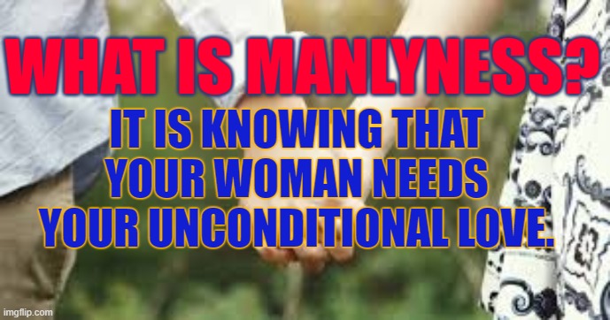 Man Loves Woman | WHAT IS MANLYNESS? IT IS KNOWING THAT YOUR WOMAN NEEDS YOUR UNCONDITIONAL LOVE. | image tagged in man and wife,love,marriage,when a man loves a woman,true love | made w/ Imgflip meme maker