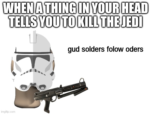 good soldiers follow orders | WHEN A THING IN YOUR HEAD TELLS YOU TO KILL THE JEDI; gud solders folow oders | image tagged in blank white template,clone trooper,good soldiers follow orders | made w/ Imgflip meme maker