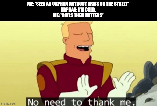 I'm a good person! | ME: *SEES AN ORPHAN WITHOUT ARMS ON THE STREET*
ORPHAN: I'M COLD.
ME: *GIVES THEM MITTENS* | image tagged in no need to thank me | made w/ Imgflip meme maker
