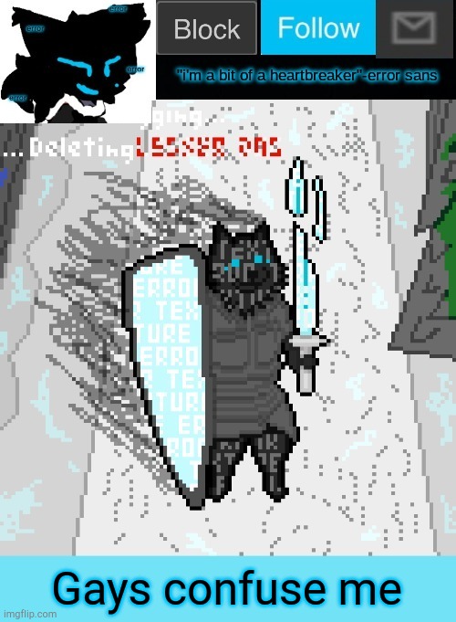 There's nothing wrong with it, I just don't understand it | Gays confuse me | image tagged in theonlyrandomdoggo's errortale temp | made w/ Imgflip meme maker