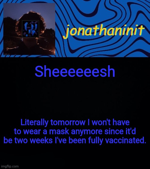 just jonathaninit 3.0 | Sheeeeeesh; Literally tomorrow I won't have to wear a mask anymore since it'd be two weeks I've been fully vaccinated. | image tagged in just jonathaninit 3 0 | made w/ Imgflip meme maker