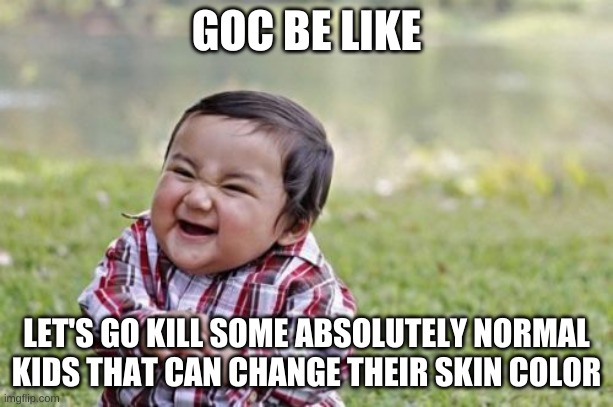 GOC be like | GOC BE LIKE; LET'S GO KILL SOME ABSOLUTELY NORMAL KIDS THAT CAN CHANGE THEIR SKIN COLOR | image tagged in memes,evil toddler | made w/ Imgflip meme maker