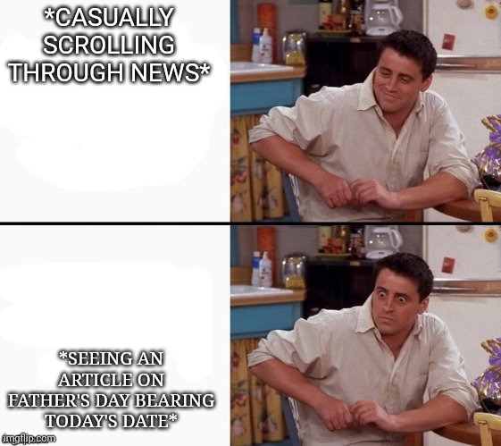 Comprehending Joey | *CASUALLY SCROLLING THROUGH NEWS*; *SEEING AN ARTICLE ON FATHER'S DAY BEARING TODAY'S DATE* | image tagged in comprehending joey | made w/ Imgflip meme maker