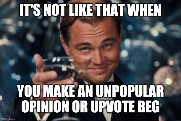 Leonardo Dicaprio Cheers Meme | IT'S NOT LIKE THAT WHEN YOU MAKE AN UNPOPULAR OPINION OR UPVOTE BEG | image tagged in memes,leonardo dicaprio cheers | made w/ Imgflip meme maker