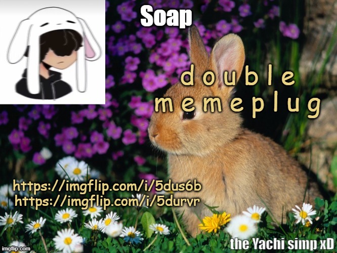 d o u b l e m e m e p l u g; https://imgflip.com/i/5dus6b
https://imgflip.com/i/5durvr | image tagged in soap bunny temp ty yachi 3 | made w/ Imgflip meme maker