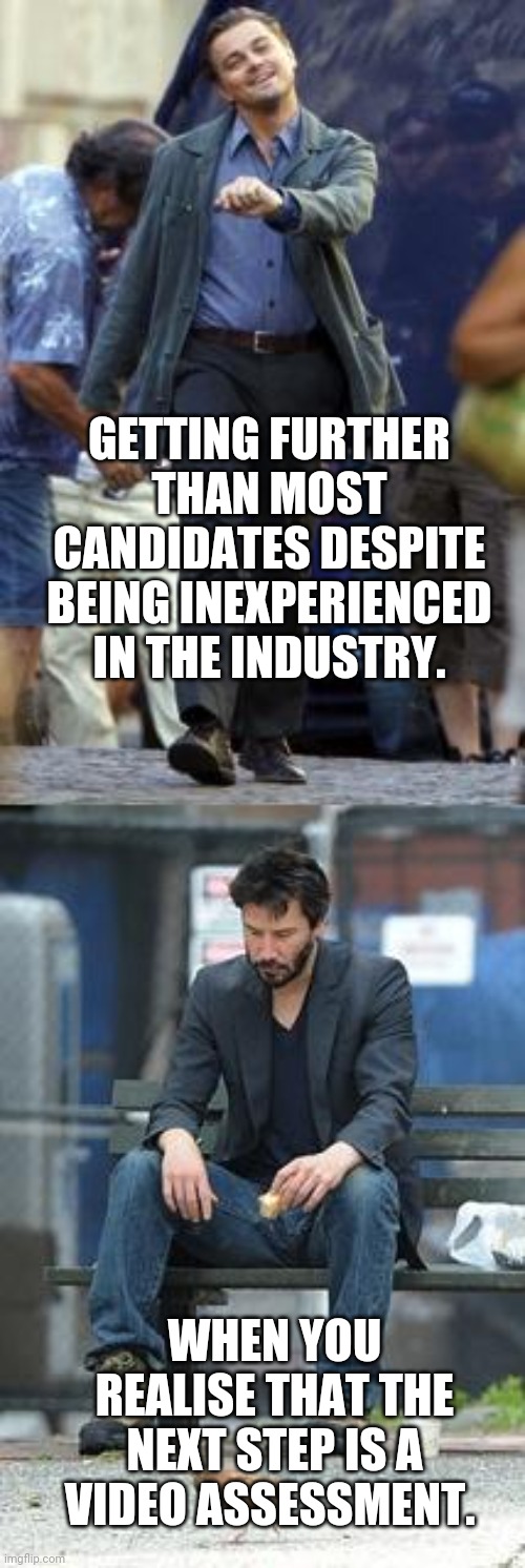 Happy and Sad | GETTING FURTHER THAN MOST CANDIDATES DESPITE BEING INEXPERIENCED IN THE INDUSTRY. WHEN YOU REALISE THAT THE NEXT STEP IS A VIDEO ASSESSMENT. | image tagged in happy and sad | made w/ Imgflip meme maker
