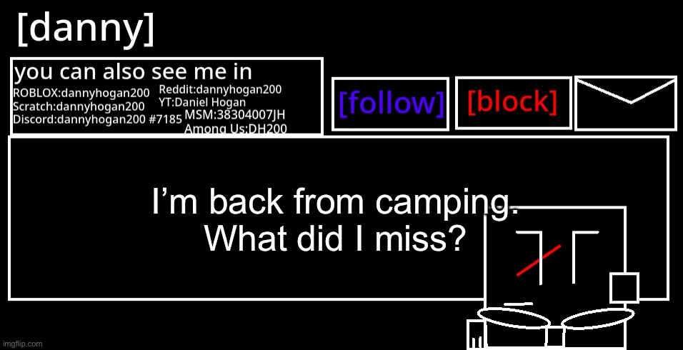 [danny] Announcement Template | I’m back from camping.

What did I miss? | image tagged in danny announcement template | made w/ Imgflip meme maker