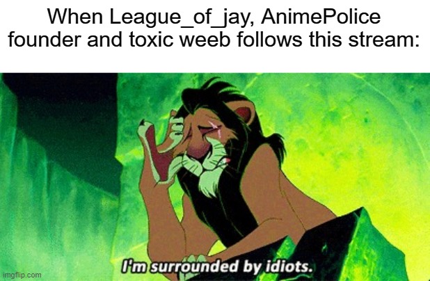 The Sad thing its true | When League_of_jay, AnimePolice founder and toxic weeb follows this stream: | image tagged in i'm surrounded by idiots | made w/ Imgflip meme maker