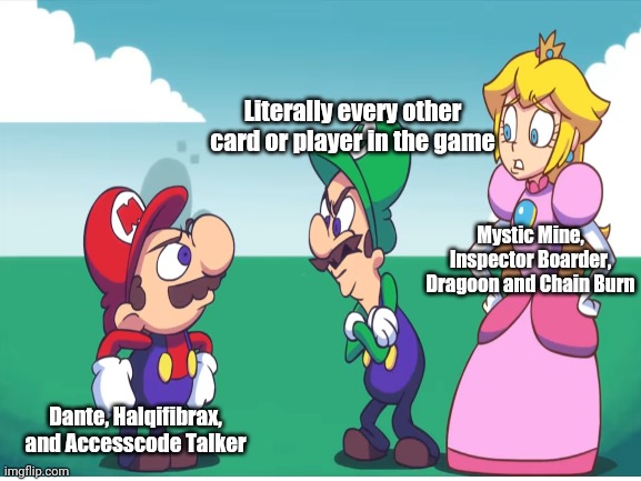The Agony Of Yugioh... | Literally every other card or player in the game; Mystic Mine, Inspector Boarder, Dragoon and Chain Burn; Dante, Halqifibrax, and Accesscode Talker | image tagged in yugioh,mario,luigi,princess peach,konami | made w/ Imgflip meme maker