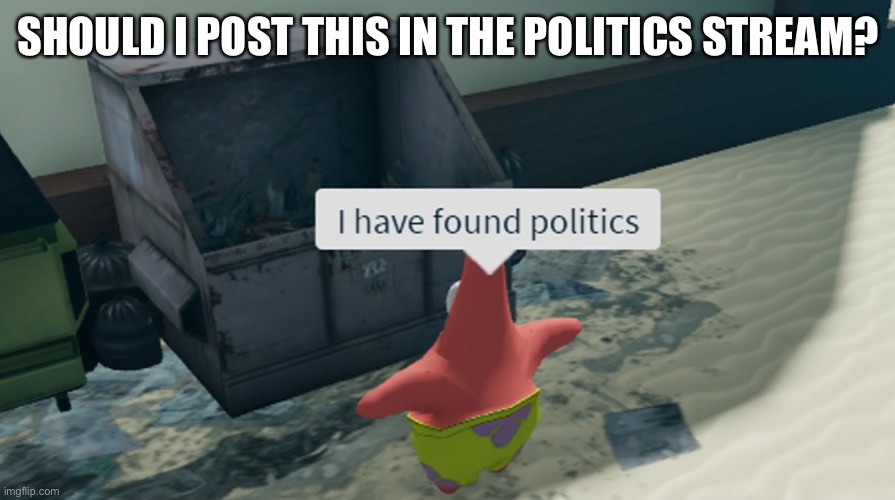 SHOULD I POST THIS IN THE POLITICS STREAM? | made w/ Imgflip meme maker