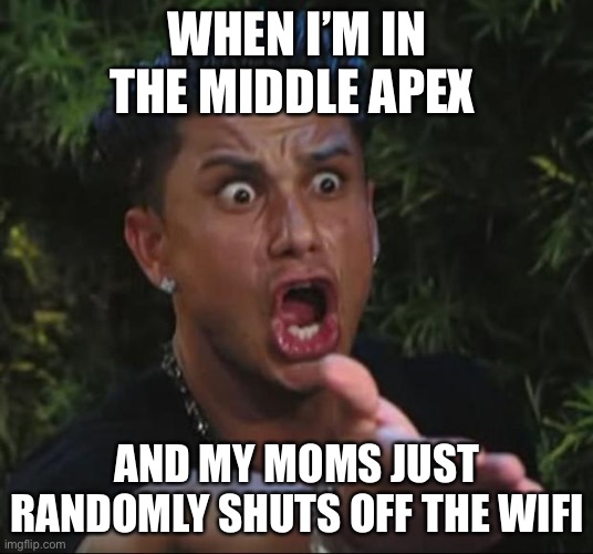 DJ Pauly D Meme | WHEN I’M IN THE MIDDLE APEX; AND MY MOMS JUST RANDOMLY SHUTS OFF THE WIFI | image tagged in memes,dj pauly d | made w/ Imgflip meme maker