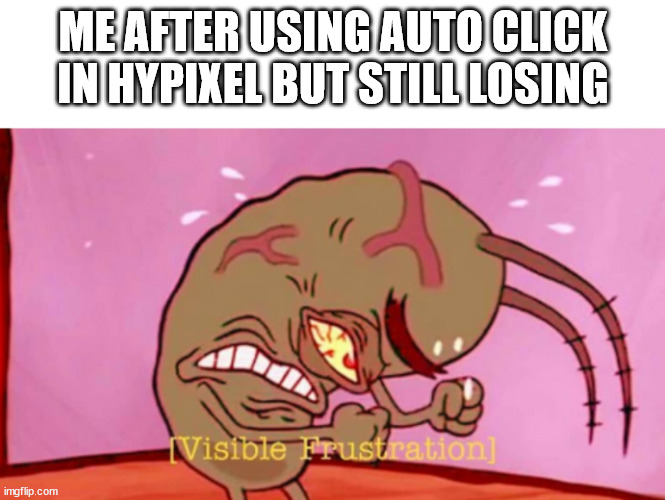 Cringin Plankton / Visible Frustation | ME AFTER USING AUTO CLICK IN HYPIXEL BUT STILL LOSING | image tagged in cringin plankton / visible frustation | made w/ Imgflip meme maker