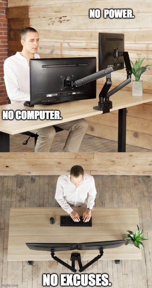 Inspirational Psychopath | NO  POWER. NO COMPUTER. NO EXCUSES. | image tagged in solitary blank stare,monitors,alone,office,desk,technology | made w/ Imgflip meme maker