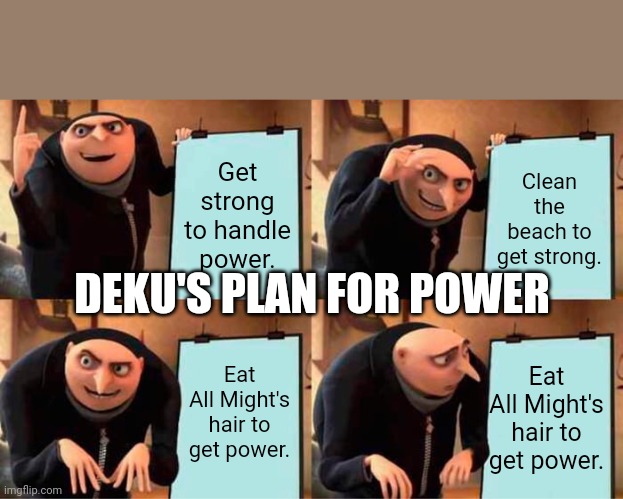 Gru Watches Anime. | Get strong to handle power. Clean the beach to get strong. DEKU'S PLAN FOR POWER; Eat All Might's hair to get power. Eat All Might's hair to get power. | image tagged in memes,gru's plan | made w/ Imgflip meme maker