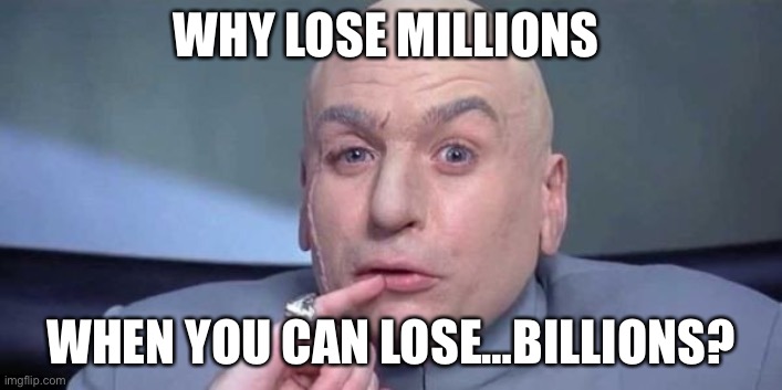 WHY LOSE MILLIONS; WHEN YOU CAN LOSE…BILLIONS? | made w/ Imgflip meme maker