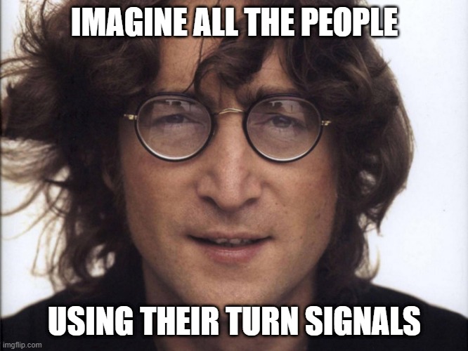 you may say i'm a dreamer | IMAGINE ALL THE PEOPLE; USING THEIR TURN SIGNALS | image tagged in funny,memes | made w/ Imgflip meme maker