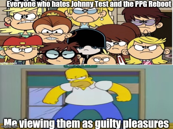 Plz don't hate me... | Everyone who hates Johnny Test and the PPG Reboot; Me viewing them as guilty pleasures | image tagged in homer vs the loud house,unpopular opinion | made w/ Imgflip meme maker
