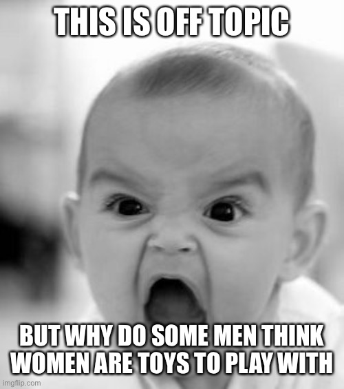 Angry Baby Meme | THIS IS OFF TOPIC; BUT WHY DO SOME MEN THINK WOMEN ARE TOYS TO PLAY WITH | image tagged in memes,angry baby | made w/ Imgflip meme maker