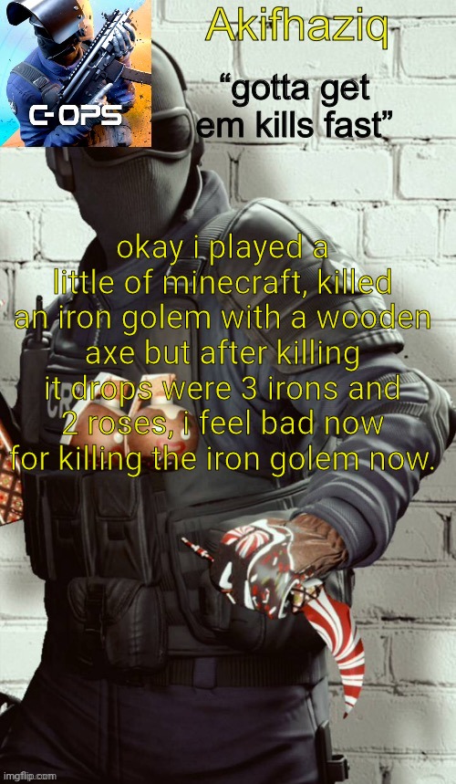 atleast the iron is worth it. | okay i played a little of minecraft, killed an iron golem with a wooden axe but after killing it drops were 3 irons and 2 roses, i feel bad now for killing the iron golem now. | image tagged in akifhaziq critical ops temp | made w/ Imgflip meme maker