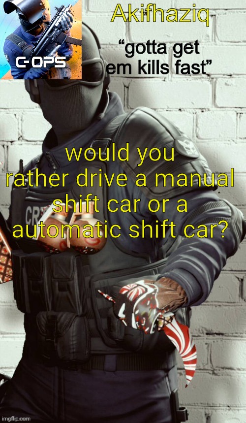 i like manual shift cars | would you rather drive a manual shift car or a automatic shift car? | image tagged in akifhaziq critical ops temp | made w/ Imgflip meme maker