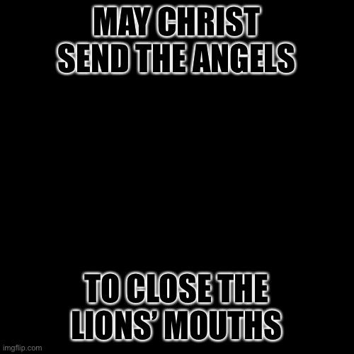 Blank Transparent Square Meme | MAY CHRIST SEND THE ANGELS; TO CLOSE THE LIONS’ MOUTHS | image tagged in memes,blank transparent square | made w/ Imgflip meme maker