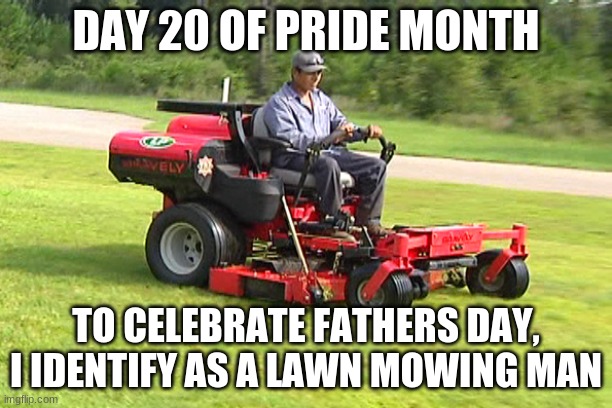 Happy fathers day | DAY 20 OF PRIDE MONTH; TO CELEBRATE FATHERS DAY, I IDENTIFY AS A LAWN MOWING MAN | image tagged in landscaper on a riding lawn mower,fathers day | made w/ Imgflip meme maker