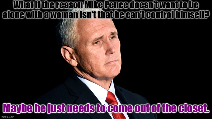 Be honest with yourself. | What if the reason Mike Pence doesn't want to be alone with a woman isn't that he can't control himself? Maybe he just needs to come out of the closet. | image tagged in sad mike pence,denial,coming out,closet,pride month | made w/ Imgflip meme maker