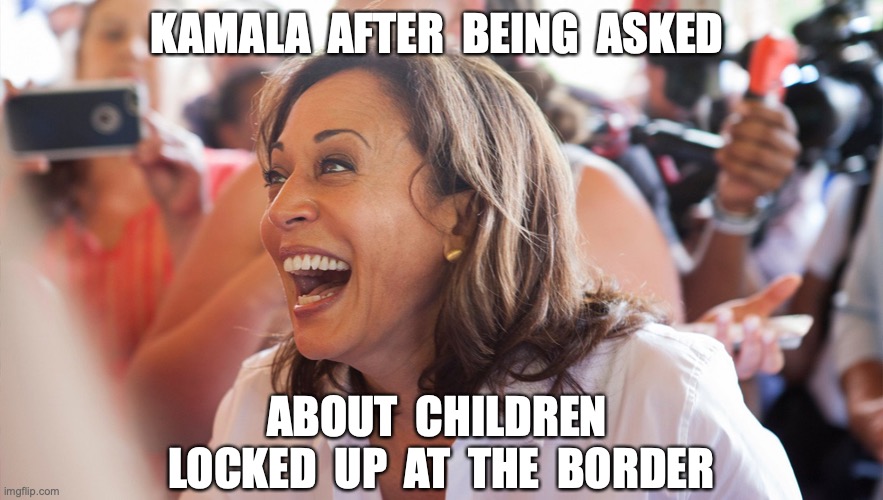KAMALA  AFTER  BEING  ASKED; ABOUT  CHILDREN  LOCKED  UP  AT  THE  BORDER | image tagged in kamala harris,border | made w/ Imgflip meme maker
