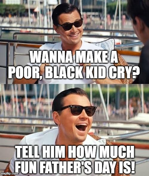 Leonardo Dicaprio Wolf Of Wall Street Meme | WANNA MAKE A POOR, BLACK KID CRY? TELL HIM HOW MUCH FUN FATHER'S DAY IS! | image tagged in memes,leonardo dicaprio wolf of wall street | made w/ Imgflip meme maker