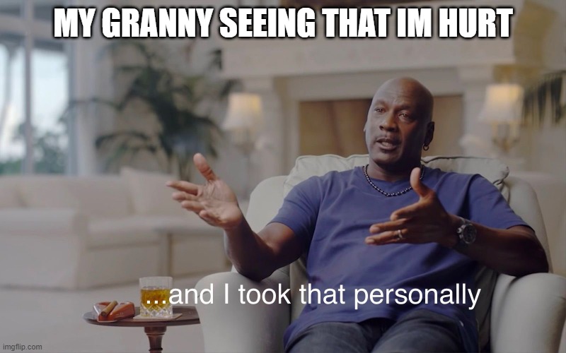 treu | MY GRANNY SEEING THAT IM HURT | image tagged in and i took that personally,change my mind | made w/ Imgflip meme maker