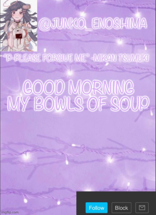 Junko’s Mikan template | GOOD MORNING MY BOWLS OF SOUP | image tagged in junko s mikan template | made w/ Imgflip meme maker