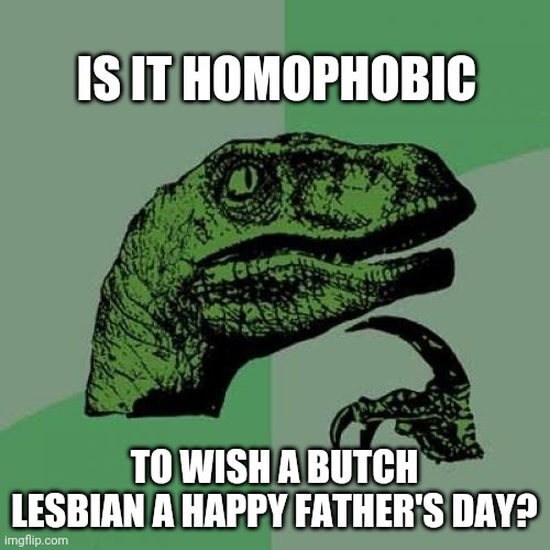 Philosoraptor Meme | IS IT HOMOPHOBIC; TO WISH A BUTCH LESBIAN A HAPPY FATHER'S DAY? | image tagged in memes,philosoraptor | made w/ Imgflip meme maker