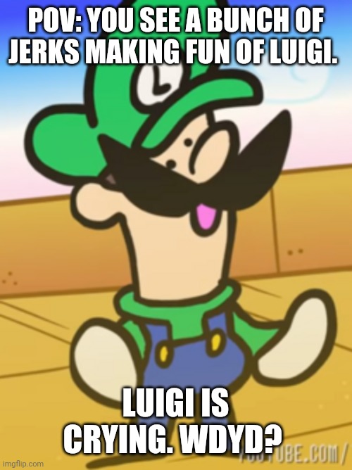 POV: YOU SEE A BUNCH OF JERKS MAKING FUN OF LUIGI. LUIGI IS CRYING. WDYD? | image tagged in luigi | made w/ Imgflip meme maker